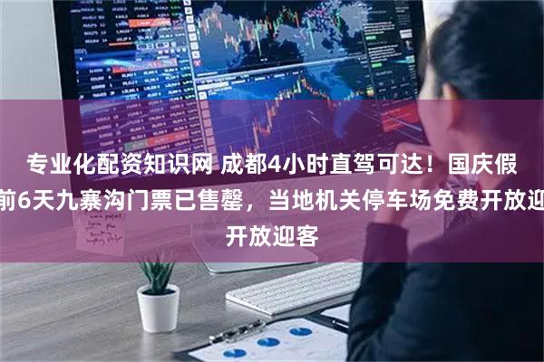 专业化配资知识网 成都4小时直驾可达！国庆假期前6天九寨沟门票已售罄，当地机关停车场免费开放迎客