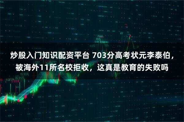 炒股入门知识配资平台 703分高考状元李泰伯，被海外11所名校拒收，这真是教育的失败吗