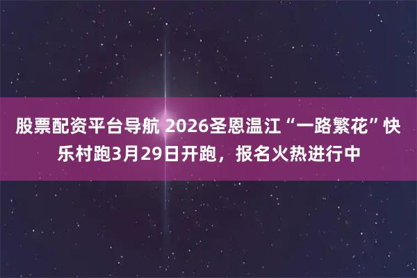 股票配资平台导航 2026圣恩温江“一路繁花”快乐村跑3月29日开跑，报名火热进行中