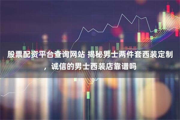 股票配资平台查询网站 揭秘男士两件套西装定制，诚信的男士西装店靠谱吗