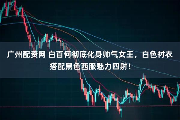 广州配资网 白百何彻底化身帅气女王，白色衬衣搭配黑色西服魅力四射！