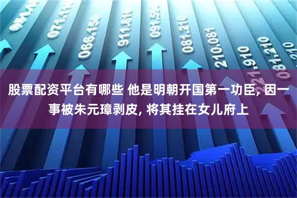 股票配资平台有哪些 他是明朝开国第一功臣, 因一事被朱元璋剥皮, 将其挂在女儿府上